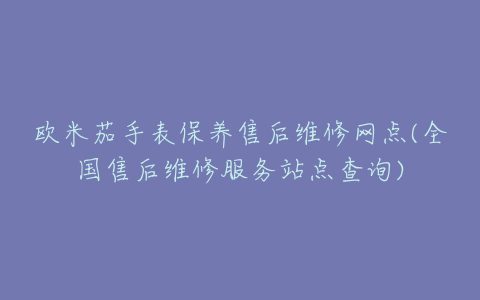 欧米茄手表保养售后维修网点(全国售后维修服务站点查询)