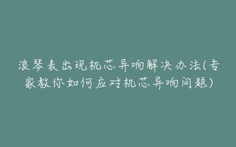 浪琴表出现机芯异响解决办法(专家教你如何应对机芯异响问题)