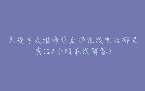 天梭手表维修售后部热线电话哪里有(24小时在线解答)