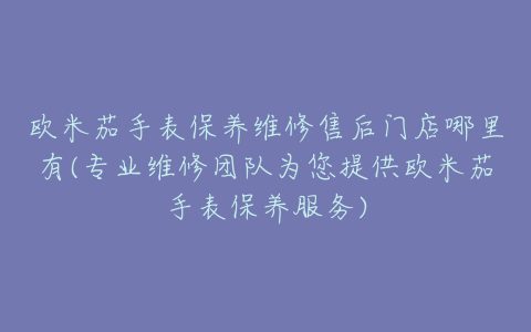 欧米茄手表保养维修售后门店哪里有(专业维修团队为您提供欧米茄手表保养服务)