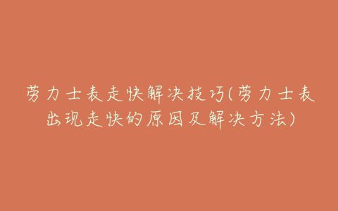 劳力士表走快解决技巧(劳力士表出现走快的原因及解决方法)