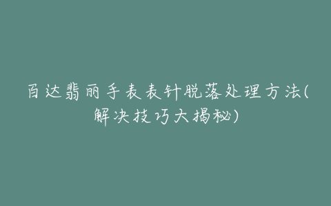 百达翡丽手表表针脱落处理方法(解决技巧大揭秘)