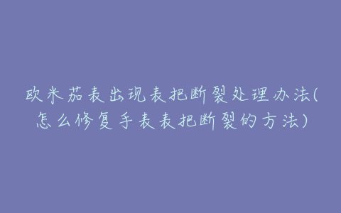 欧米茄表出现表把断裂处理办法(怎么修复手表表把断裂的方法)