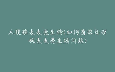 天梭腕表表壳生锈(如何有效处理腕表表壳生锈问题)