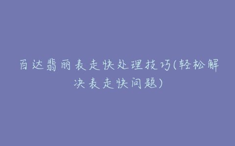 百达翡丽表走快处理技巧(轻松解决表走快问题)