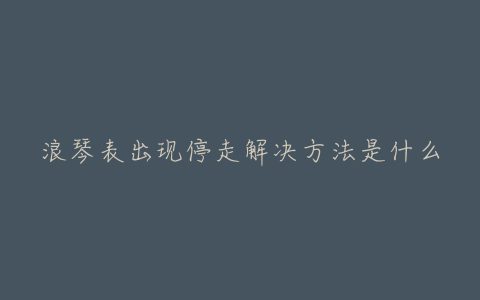 浪琴表出现停走解决方法是什么