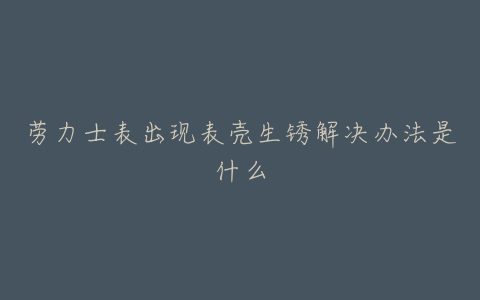 劳力士表出现表壳生锈解决办法是什么