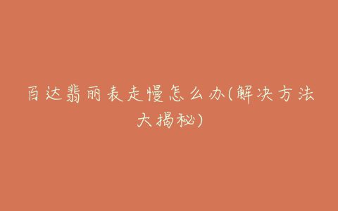 百达翡丽表走慢怎么办(解决方法大揭秘)