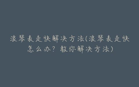 浪琴表走快解决方法(浪琴表走快怎么办？教你解决方法)