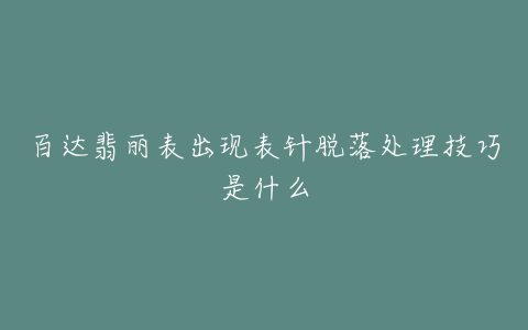 百达翡丽表出现表针脱落处理技巧是什么