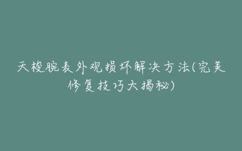 天梭腕表外观损坏解决方法(完美修复技巧大揭秘)