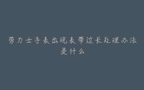 劳力士手表出现表带过长处理办法是什么