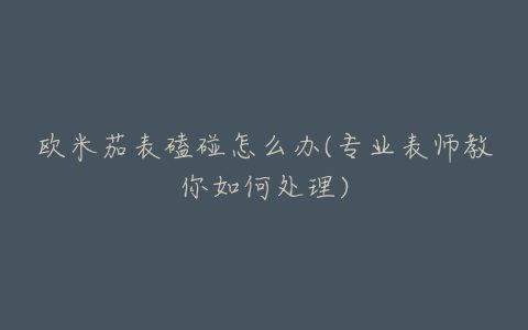 欧米茄表磕碰怎么办(专业表师教你如何处理)