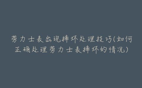 劳力士表出现摔坏处理技巧(如何正确处理劳力士表摔坏的情况)