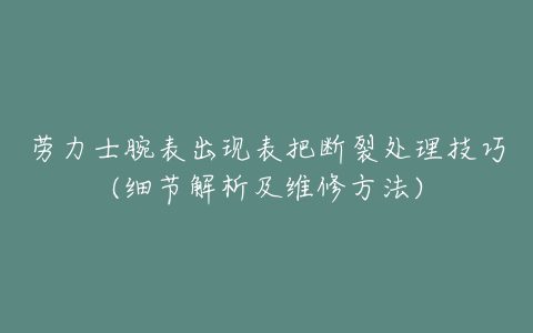 劳力士腕表出现表把断裂处理技巧(细节解析及维修方法)