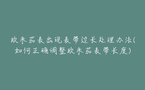 欧米茄表出现表带过长处理办法(如何正确调整欧米茄表带长度)