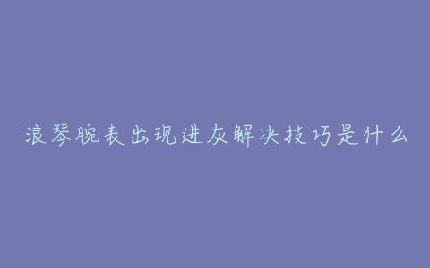 浪琴腕表出现进灰解决技巧是什么