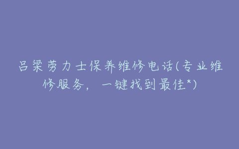 吕梁劳力士保养维修电话(专业维修服务，一键找到最佳*)