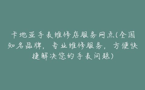 卡地亚手表维修店服务网点(全国知名品牌，专业维修服务，方便快捷解决您的手表问题)